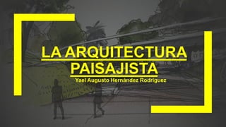 LA ARQUITECTURA
PAISAJISTA
Yael Augusto Hernández Rodríguez
 