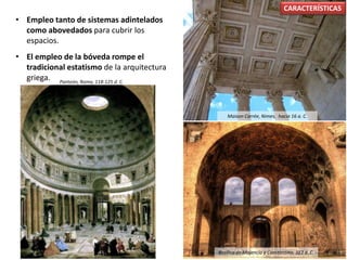 • Empleo tanto de sistemas adintelados
como abovedados para cubrir los
espacios.
• El empleo de la bóveda rompe el
tradicional estatismo de la arquitectura
griega.
CARACTERÍSTICAS
Panteón, Roma, 118-125 d. C.
Basílica de Majencio y Constantino, 312 d. C.
Maison Carrée, Nimes, hacia 16 a. C.
 