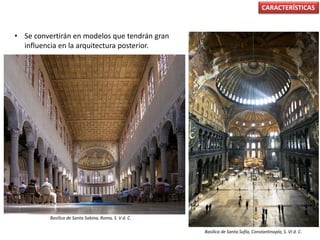 • Se convertirán en modelos que tendrán gran
influencia en la arquitectura posterior.
CARACTERÍSTICAS
Basílica de Santa Sabina, Roma, S. V d. C.
Basílica de Santa Sofía, Constantinopla, S. VI d. C.
 