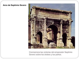 Arco de Septimio Severo




                          Conmemora las victorias del emperador Septimio
                          Severo sobre los árabes y los partos.
 
