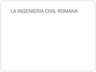 LA INGENIERIA CIVIL ROMANA
 