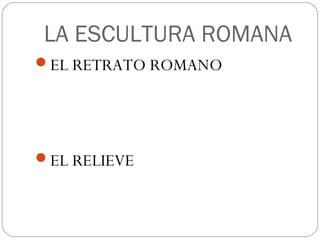 LA ESCULTURA ROMANA
EL RETRATO ROMANO




EL RELIEVE
 