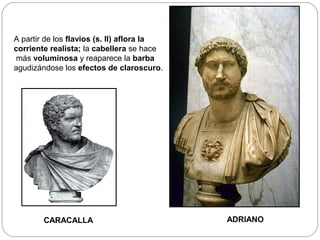 A partir de los flavios (s. II) aflora la
corriente realista; la cabellera se hace
 más voluminosa y reaparece la barba
agudizándose los efectos de claroscuro.




        CARACALLA                           ADRIANO
 