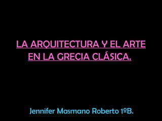 LA ARQUITECTURA Y EL ARTE EN LA GRECIA CLÁSICA.   Jennifer Masmano Roberto 1ºB. 