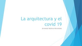 La arquitectura y el
covid 19
Armando Valdivia Hernández
 