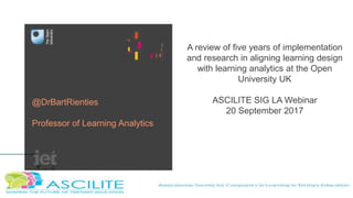 A review of five years of implementation
and research in aligning learning design
with learning analytics at the Open
University UK
ASCILITE SIG LA Webinar
20 September 2017
@DrBartRienties
Professor of Learning Analytics
 