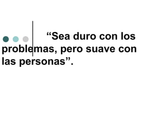 “Sea duro con los
problemas, pero suave con
las personas”.
 
