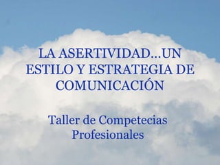 LA ASERTIVIDAD…UN
ESTILO Y ESTRATEGIA DE
COMUNICACIÓN
Taller de Competecias
Profesionales
 