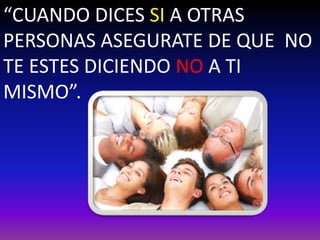 “CUANDO DICES SI A OTRAS 
PERSONAS ASEGURATE DE QUE NO 
TE ESTES DICIENDO NO A TI 
MISMO”. 
