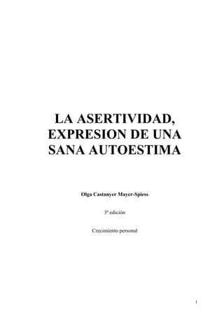 1
LA ASERTIVIDAD,
EXPRESION DE UNA
SANA AUTOESTIMA
Olga Castanyer Mayer-Spiess
3ª edición
Crecimiento personal
 