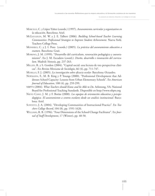 La asesoría a las escuelas. Reﬂexiones para la mejora educativa y la formación continua de los maestros

                                                                                  La asesoría al colectivo docente y el trabajo en el aula




MARCELO, C. y López Yáñez (coords.) (1997). Asesoramiento curricular y organizativo en
    la educación. Barcelona: Ariel.
MCLAUGHLIN, M. W. y J. E. Talbert (2006). Building School-based Teacher Learning
    Communities: Professional Strategies to Improve Student Achievement. Nueva York:
    Teachers College Press.
MONEREO, C. y J. I. Pozo (coords.) (2005). La práctica del asesoramiento educativo a
    examen. Barcelona: Graó.
MORENO, J. M. (1999). “Desarrollo del currículum, renovación pedagógica y asesora-
    miento”. En J. M. Escudero (coord.): Diseño, desarrollo e innovación del curricu-
    lum. Madrid: Síntesis, pp. 237-263.
MILLÁN, R. y S. Gordon (2004). “Capital social: una lectura de tres perspectivas clási-
    cas”. En Revista Mexicana de Sociología, 66 (4), pp. 711-747.
MURILLO, F. J. (2005). La investigación sobre eﬁcacia escolar. Barcelona: Octaedro.
NEWMANN, F., M. B. King y P. Youngs (2000). “Professional Development that Ad-
    dresses School Capacity: Lessons from Urban Elementary Schools”. En American
    Journal of Education, 108 (4), pp. 259-299.
NBPTS (2004). What Teachers should Know and be Able to Do. Arlintong, VA: National
    Board for Professional Teaching Standards. Disponible en http://www.nbpts.org
NIETO CANO, J. M. y F. Botías (2000). Los equipos de orientación educativa y psicope-
    dagógica. El asesoramiento a centros escolares desde un análisis institucional. Barce-
    lona: Ariel.
SUPOVITZ, J. A. (2004). “Developing Communities of Instructional Practice”. En Tea-
    chers College Record, 104 (8), pp. 1591-1626.
WILLIAMS, R. B. (1996). “Four Dimensions of the School Change Facilitator”. En Jour-
    nal of Staff Development, 17 (Winter), pp. 48-50.




                                                                                                                    105
 