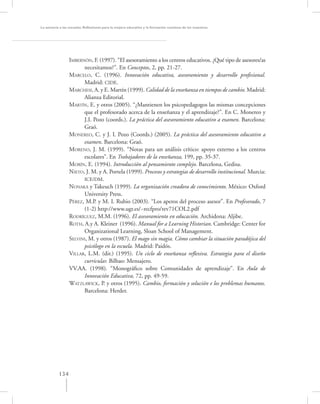 La asesoría a las escuelas. Reﬂexiones para la mejora educativa y la formación continua de los maestros




                 IMBERNÓN, F. (1997). “El asesoramiento a los centros educativos. ¿Qué tipo de asesores/as
                       necesitamos?”. En Conceptos, 2, pp. 21-27.
                 MARCELO, C. (1996). Innovación educativa, asesoramiento y desarrollo profesional.
                       Madrid: CIDE.
                 MARCHESI, A. y E. Martín (1999). Calidad de la enseñanza en tiempos de cambio. Madrid:
                       Alianza Editorial.
                 MARTÍN, E. y otros (2005). “¿Mantienen los psicopedagogos las mismas concepciones
                       que el profesorado acerca de la enseñanza y el aprendizaje?”. En C. Monereo y
                       J.I. Pozo (coords.). La práctica del asesoramiento educativo a examen. Barcelona:
                       Graó.
                 MONEREO, C. y J. I. Pozo (Coords.) (2005). La práctica del asesoramiento educativo a
                       examen. Barcelona: Graó.
                 MORENO, J. M. (1999). “Notas para un análisis crítico: apoyo externo a los centros
                       escolares”. En Trabajadores de la enseñanza, 199, pp. 35-37.
                 MORÍN, E. (1994). Introducción al pensamiento complejo. Barcelona, Gedisa.
                 NIETO, J. M. y A. Portela (1999). Procesos y estrategias de desarrollo institucional. Murcia:
                       ICE/DM.
                 NONAKA y Takeuch (1999). La organización creadora de conocimiento. México: Oxford
                       University Press.
                 PÉREZ, M.P. y M. I. Rubio (2003). “Los aperos del proceso asesor”. En Profesorado, 7
                       (1-2) http://www.ugr.es/~recfpro/rev71COL2.pdf
                 RODRÍGUEZ, M.M. (1996). El asesoramiento en educación. Archidona: Aljibe.
                 ROTH, A.y A. Kleiner (1996). Manual for a Learning Historian. Cambridge: Center for
                       Organizational Learning, Sloan School of Management.
                 SELVINI, M. y otros (1987). El mago sin magia. Cómo cambiar la situación paradójica del
                       psicólogo en la escuela. Madrid: Paidós.
                 VILLAR, L.M. (dir.) (1995). Un ciclo de enseñanza reﬂexiva. Estrategia para el diseño
                       curricular. Bilbao: Mensajero.
                 VV.AA. (1998). “Monográﬁco sobre Comunidades de aprendizaje”. En Aula de
                       Innovación Educativa, 72, pp. 49-59.
                 WATZLAWICK, P. y otros (1995). Cambio, formación y solución e los problemas humanos.
                       Barcelona: Herder.




           134
 
