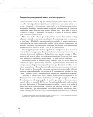 La asesoría a las escuelas. Reﬂexiones para la mejora educativa y la formación continua de los maestros




                  Diagnosticar para ayudar de manera pertinente y oportuna1

                  La asesoría debería basarse en algo más sólido que las intuiciones y nunca en los prejui-
                  cios o los estereotipos. Por consiguiente, conocer de manera adecuada a quienes se va
                  ayudar y el escenario en el que trabajan para prestarles un servicio pertinente constituye
                  un requisito. A cualquier persona sensata se le ocurriría pensar que antes de presentarse
                  para brindar apoyos debe procurarse obtener informaciones y datos sobre el lugar en
                  el que se va a trabajar. El diagnóstico y, dentro de él, el análisis de necesidades deviene,
                  pues, un ejercicio imprescindible.
                      Ahora bien, resulta habitual que en las prácticas asesoras dicho análisis –si llega
                  a hacerse– se quede en una mera identiﬁcación. Precisamente porque es costoso, no
                  se suele llegar a dilucidar las causas de aquellas necesidades, ni tampoco a conocer si
                  predominan las que son normativas o las sentidas, o si sus orígenes tienen que ver con
                  un déﬁcit conceptual, con un quehacer profesional determinado o con una situación
                  problemática en el seno de la escuela a causa de un conﬂicto social.
                      En este epígrafe queremos destacar especialmente la importancia de la decisión de
                  optar preferentemente por unas determinadas fuentes, métodos e instrumentos en el
                  momento de construir inicialmente el diagnóstico, tarea que, por otra parte, deberá
                  sostenerse a lo largo de todo el proceso de acompañamiento. El acierto al elegir unas y
                  otros inﬂuirá en el resultado del primer análisis y en la eﬁciencia de las ayudas.
                      En ocasiones, fuentes de información muy conﬁables sobre una escuela pueden en-
                  contrarse en lugares y personas muy próximos a la persona asesora. Así acontece, por
                  ejemplo, cuando el equipo de colegas en la asesoría, que desarrollan su trabajo en una
                  misma zona territorial o distrito, han elaborado y disponen de un inventario de recursos,
                  de uso común, en el que pueden encontrarse, debidamente documentados, informes,
                  memorias o datos relacionados con experiencias de asesoría de años anteriores en aquel
                  centro. Convendrá recurrir a ellos y también al compañero o compañera que les auxilió.
                      Contrastar las informaciones resulta también imprescindible. Otorgar todo el cré-
                  dito a una única fuente: personal (la directora del centro, por ejemplo, o un docente
                  de conﬁanza, o un solo grupo de poder de entre los que existen en el centro); o docu-
                  mental: (tal vez el contenido del Proyecto Curricular de la Escuela), puede conducir
                  a errores. Seguramente la directora es una persona afable y capaz y los acuerdos de
                  los docentes están registrados en ese Proyecto al que, sin duda, atribuyen un carácter
                  formal importante y que, aparentemente, todo el mundo respeta. Sin embargo, las ac-
                  ciones asesoras que se iniciasen, basadas solamente en esas informaciones, podrían ser

                  1
                      Un tratamiento más profundo y extenso de este principio puede verse en ANTÚNEZ, S. (2004). La escuela como contexto de la
                      intervención asesora. Ministerio de Educación. Gobierno de El Salvador.




             66
 