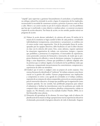 La asesoría a las escuelas. Reﬂexiones para la mejora educativa y la formación continua de los maestros




                 “cúspide” para supervisar y gestionar funcionalmente el currículum y el profesorado;
                 un enfoque cultural ha orientado la acción a lograr el compromiso de los implicados,
                 reconociendo la necesidad de consensuar acciones y priorizar el proceso como se lleva
                 a cabo. Mover a un centro escolar en pro de la mejora educativa –con los problemas
                 que hay que ir resolviendo y como objetivo a mediano plazo– es construir un proyecto
                 conjunto de acción educativa. Tres líneas de acción, en este sentido, pueden marcar un
                 programa de acción:

                     [a] Enlazar la acción docente individual y la colectiva del centro. El núcleo de la
                          mejora de la enseñanza se logra cuando la labor de cada profesor, considerado
                          individualmente (competencias, conocimiento y actuaciones), se combina con
                          el centro escolar como organización. Una de las principales líneas de acción,
                          apoyados por los equipos directivos, debe focalizarse en unir la labor docente
                          en clase con la colectiva del centro. Esto, como sabemos, requiere optimizar
                          las situaciones organizativas de trabajo, con estructuras, tiempos y espacios
                          que posibiliten y promuevan el compromiso, el intercambio de experiencias,
                          como potenciales contextos de formación e innovación, de modo que se pro-
                          picien dinámicas de reﬂexión y toma de decisiones conjuntas. La propuesta se
                          dirige a crear dispositivos y formas que posibiliten la reﬂexión colegiada sobre
                          las prácticas que se realizan, ligadas a la resolución de los problemas reales que
                          se detectan, compartiendo interactivamente los conocimientos, competencias y
                          experiencias de todos sus miembros.
                      [b] Conducir que el centro se conﬁgure como un proyecto de acción conjunta. Una
                          extensa literatura ha identiﬁcado el “ambiente” de trabajo conjunto como factor
                          crucial en la gestión del cambio. Generar progresivamente una implicación
                          y compromiso en torno a una agenda de actividades en el trabajo cotidiano,
                          expresión de un conjunto de valores compartidos, provee de un contexto propicio
                          para la innovación educativa, al tiempo que posibilita que la organización como
                          conjunto aprenda. En este sentido, han proliferado propuestas para reducir
                          el aislamiento y facilitar las interrelaciones entre los profesores por medio de
                          compartir ideas, estrategias de enseñanza, planiﬁcar conjuntamente, trabajo en
                          equipo, etc. No obstante, como se ha resaltado (Gather Thurler, 2004), no es
                          fácil desarrollar estas culturas.
                      [c] Dimensión del aprendizaje de los alumnos. En tercer lugar, todo el esfuerzo de
                          planiﬁcación de la mejora se dirige a proporcionar nuevas experiencias educativas
                          al alumnado, procurando el progreso educativo de todo el alumnado. Asegurar




           100
 