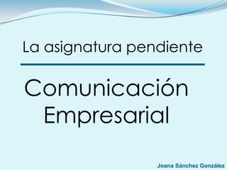 La asignatura pendiente

Comunicación
 Empresarial
                 Joana Sánchez González
 