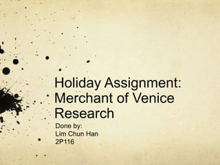 Holiday Assignment: Merchant of Venice Research Done by: Lim Chun Han 2P116 