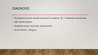 DIAGNOSIS
• All pregnant women should screened for anaemia -@ 1st antenatal visit,28 week
• CBC-Hb,MCV,MCHC
• Peripheral smear-microcytic ,hypochromic
• Serum ferritin <30ng/mL
 