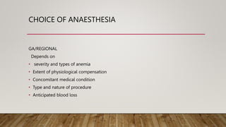 CHOICE OF ANAESTHESIA
GA/REGIONAL
Depends on
• severity and types of anemia
• Extent of physiological compensation
• Concomitant medical condition
• Type and nature of procedure
• Anticipated blood loss
 
