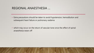 REGIONAL ANAESTHESIA …
• Extra precautions should be taken to avoid hypotension, hemodilution and
subsequent heart failure or pulmonary oedema
• which may occur on the return of vascular tone once the effect of spinal
anaesthesia wears off
 