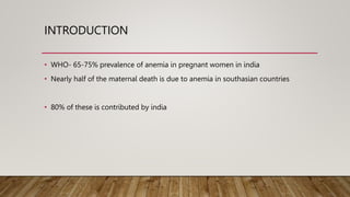 INTRODUCTION
• WHO- 65-75% prevalence of anemia in pregnant women in india
• Nearly half of the maternal death is due to anemia in southasian countries
• 80% of these is contributed by india
 