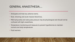 GENERAL ANAESTHESIA….
• Anticipate and treat any adverse events,
• fever, shivering and acute massive blood loss,
• Mild tachycardia and wide pulse pressure may be physiological and should not be
confused with light anaesthesia.
• Temperature monitoring and measures to prevent hypothermia to maintain
normal core body temperatures
• Fluid warmers
 