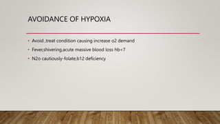 AVOIDANCE OF HYPOXIA
• Avoid ,treat condition causing increase o2 demand
• Fever,shivering,acute massive blood loss hb<7
• N2o cautiously-folate,b12 deficiency
 