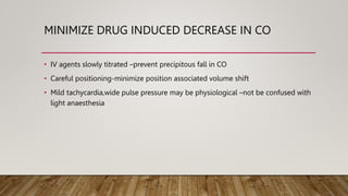 MINIMIZE DRUG INDUCED DECREASE IN CO
• IV agents slowly titrated –prevent precipitous fall in CO
• Careful positioning-minimize position associated volume shift
• Mild tachycardia,wide pulse pressure may be physiological –not be confused with
light anaesthesia
 
