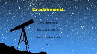 La astronomía.
Daniel Montoya Ruiz.
Ingeniería de Sistemas.
Universidad Luis Amigó
2017
 