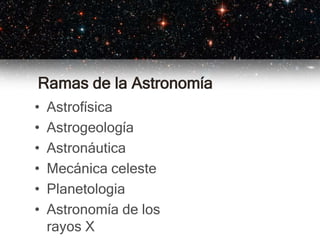 Ramas de la Astronomía
• Astrofísica
• Astrogeología
• Astronáutica
• Mecánica celeste
• Planetologia
• Astronomía de los
rayos X
 