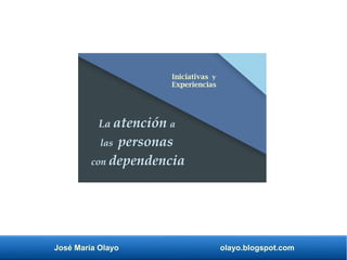 José María Olayo olayo.blogspot.com
La atención a
las personas
con dependencia
Iniciativas y
Experiencias
 