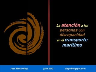 La atención a las
                                  personas con
                                 discapacidad
                                en el transporte
                                   marítimo




José María Olayo   julio 2012       olayo.blogspot.com
 