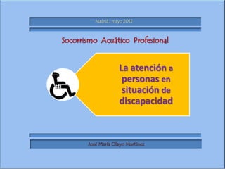 Madrid, mayo 2012



Socorrismo Acuático Profesional


                    La atención a
                     personas en
                     situación de
                    discapacidad



       José María Olayo Martínez
 