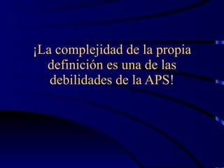 ¡La complejidad de la propia definición es una de las debilidades de la APS! 