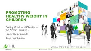 PROMOTING
HEALTHY WEIGHT IN
CHILDREN
Ending Childhood Obesity in
the Nordic Countries
PromoKids-network
Tiina Laatikainen
19.10.2018 Esityksen nimi / Tekijä 1
 