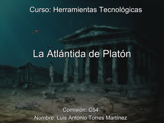 Curso: Herramientas Tecnológicas




La Atlántida de Platón




           Comisión: C54
 Nombre: Luis Antonio Torres Martínez
 