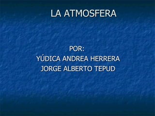 LA ATMOSFERA POR:  YÚDICA ANDREA HERRERA JORGE ALBERTO TEPUD 