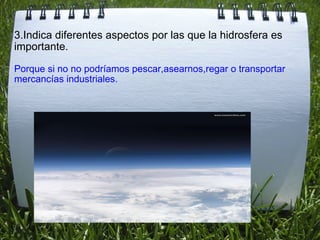 3.Indica diferentes aspectos por las que la hidrosfera es importante. Porque si no no podríamos pescar,asearnos,regar o transportar mercancías industriales. 
