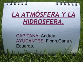 LA ATMÓSFERA Y LA HIDROSFERA.          CAPITANA : Andrea. AYUDANTES : Florin,Carla y Eduardo. 
