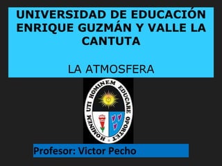 UNIVERSIDAD DE EDUCACIÓN
ENRIQUE GUZMÁN Y VALLE LA
CANTUTA
LA ATMOSFERA
Profesor: Victor Pecho
 