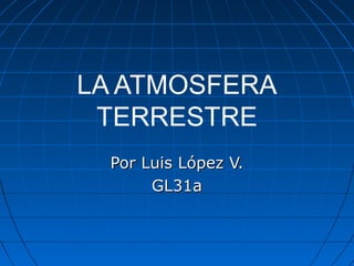 LA ATMOSFERA
 TERRESTRE
  Por Luis López V.
       GL31a
 
