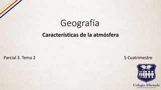 Geografía
Características de la atmósfera
Parcial 3. Tema 2 5 Cuatrimestre
 