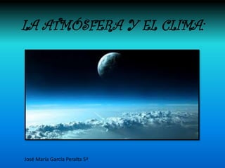 LA ATMÓSFERA Y EL CLIMA:
José María García Peralta 5ª
 