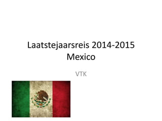Laatstejaarsreis 2014-2015 Mexico 
VTK  