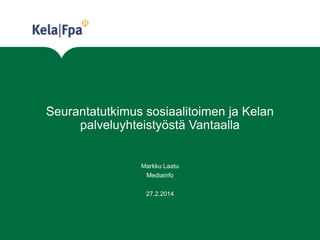 Seurantatutkimus sosiaalitoimen ja Kelan
palveluyhteistyöstä Vantaalla

Markku Laatu
Mediainfo
27.2.2014

 