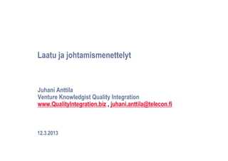 Laatu ja johtamismenettelyt


Juhani Anttila
Venture Knowledgist Quality Integration
www.QualityIntegration.biz , juhani.anttila@telecon.fi



12.3.2013
 
