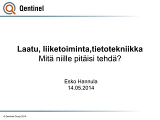 © Qentinel Group 2014
Laatu, liiketoiminta,tietotekniikka
Mitä niille pitäisi tehdä?
Esko Hannula
14.05.2014
 