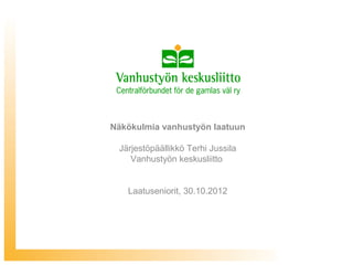 Näkökulmia vanhustyön laatuun

 Järjestöpäällikkö Terhi Jussila
    Vanhustyön keskusliitto


   Laatuseniorit, 30.10.2012
 