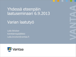Yhdessä eteenpäin
laatuseminaari 6.9.2013
Varian laatutyö
Laila Bröcker
Kehittämispäällikkö
Laila.brocker@vantaa.fi
 