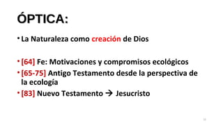 ÓPTICA:ÓPTICA:
•La Naturaleza como creación de Dios
•[64] Fe: Motivaciones y compromisos ecológicos
•[65-75] Antigo Testamento desde la perspectiva de
la ecología
•[83] Nuevo Testamento  Jesucristo
12
 