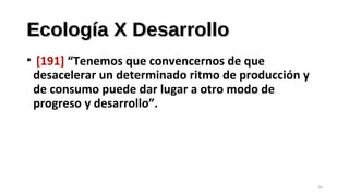 Ecología X DesarrolloEcología X Desarrollo
• [191] “Tenemos que convencernos de que
desacelerar un determinado ritmo de producción y
de consumo puede dar lugar a otro modo de
progreso y desarrollo”.
26
 